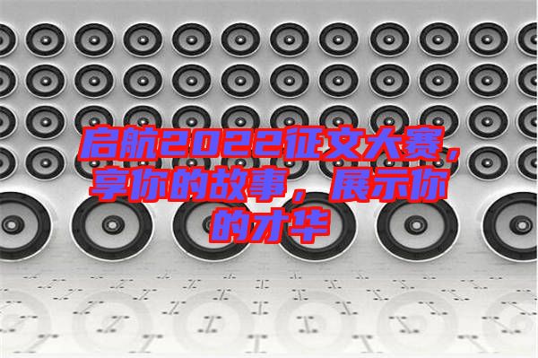 啟航2022征文大賽，享你的故事，展示你的才華
