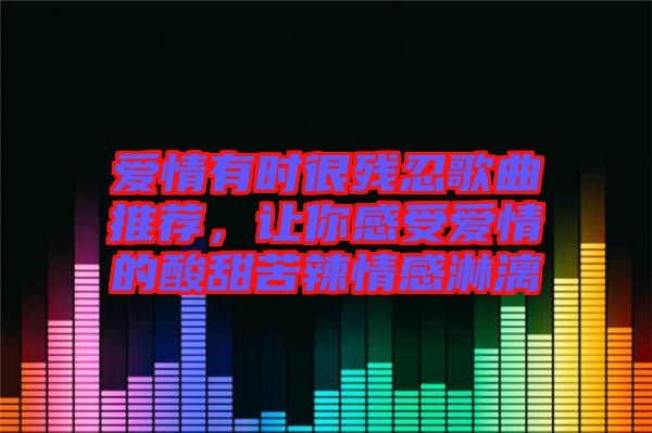 愛情有時(shí)很殘忍歌曲推薦，讓你感受愛情的酸甜苦辣情感淋漓