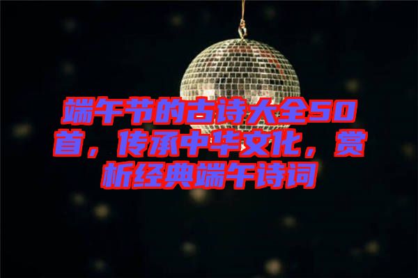 端午節(jié)的古詩(shī)大全50首，傳承中華文化，賞析經(jīng)典端午詩(shī)詞