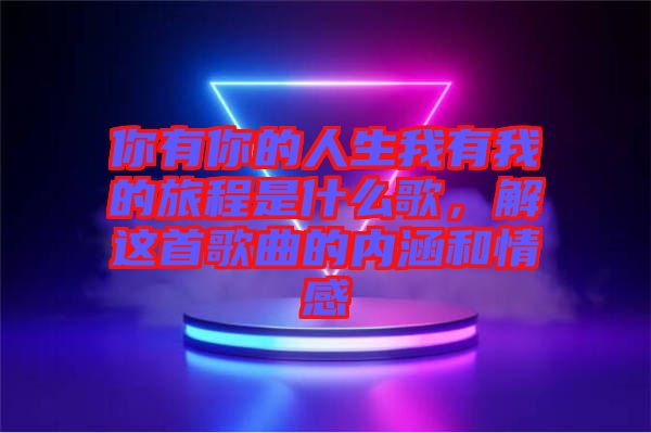 你有你的人生我有我的旅程是什么歌，解這首歌曲的內(nèi)涵和情感