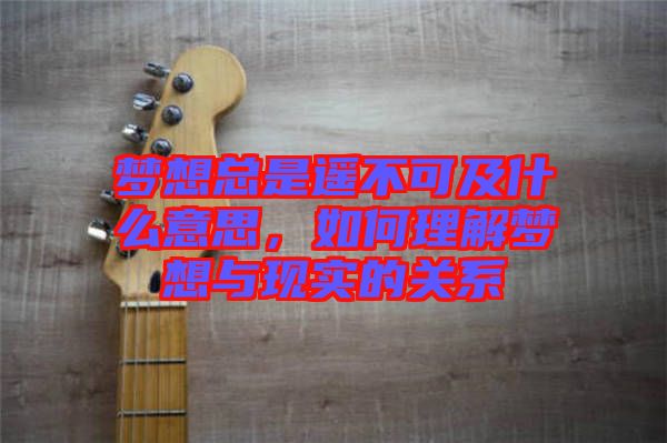 夢(mèng)想總是遙不可及什么意思，如何理解夢(mèng)想與現(xiàn)實(shí)的關(guān)系
