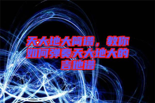 天大地大簡譜，教你如何彈奏天大地大的吉他譜