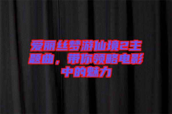 愛(ài)麗絲夢(mèng)游仙境2主題曲，帶你領(lǐng)略電影中的魅力