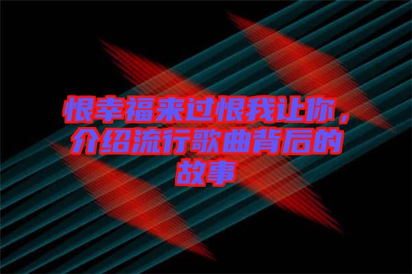 恨幸福來過恨我讓你，介紹流行歌曲背后的故事