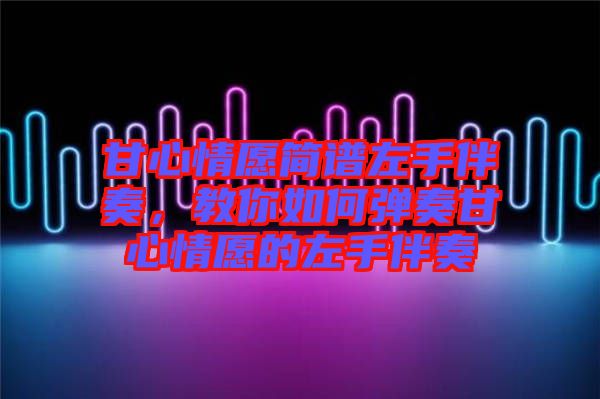 甘心情愿簡譜左手伴奏，教你如何彈奏甘心情愿的左手伴奏
