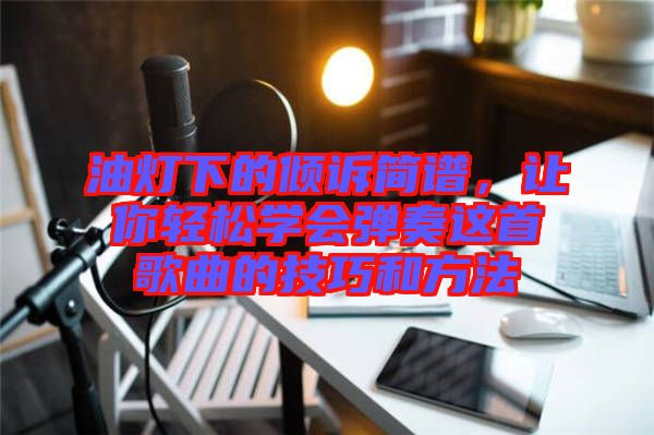 油燈下的傾訴簡(jiǎn)譜，讓你輕松學(xué)會(huì)彈奏這首歌曲的技巧和方法