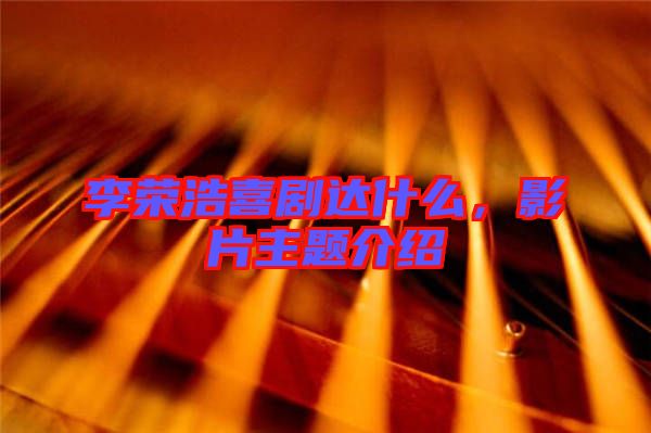 李榮浩喜劇達什么，影片主題介紹