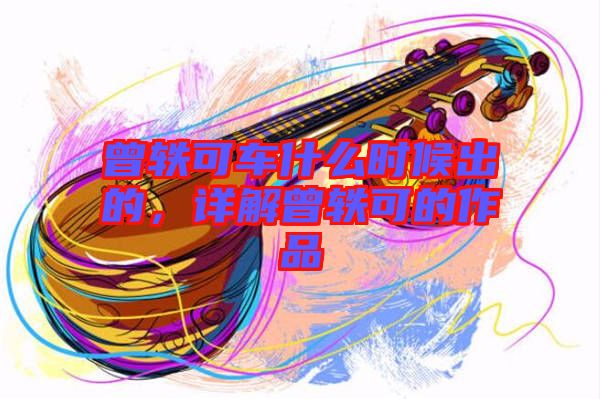 曾軼可車(chē)什么時(shí)候出的，詳解曾軼可的作品