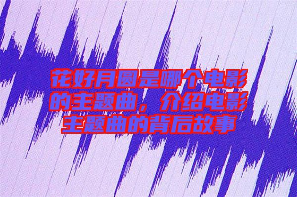 花好月圓是哪個電影的主題曲，介紹電影主題曲的背后故事