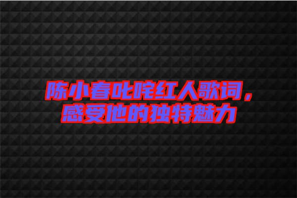 陳小春叱咤紅人歌詞，感受他的獨(dú)特魅力