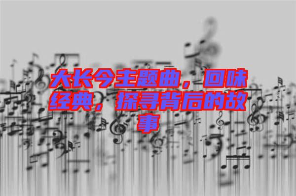 大長(zhǎng)今主題曲，回味經(jīng)典，探尋背后的故事