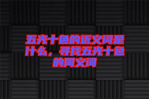 五光十色的近義詞是什么，尋找五光十色的同義詞
