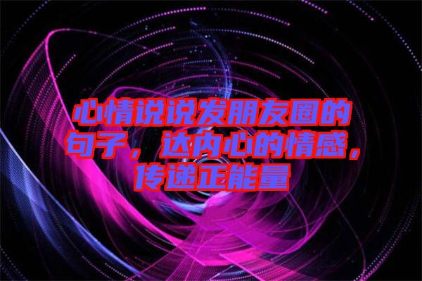心情說說發(fā)朋友圈的句子，達(dá)內(nèi)心的情感，傳遞正能量