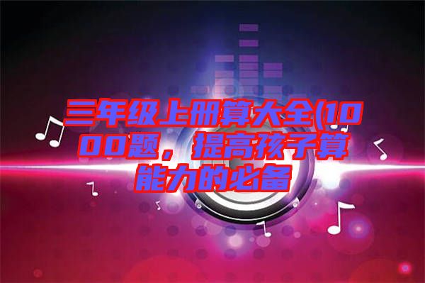 三年級(jí)上冊(cè)算大全(1000題，提高孩子算能力的必備