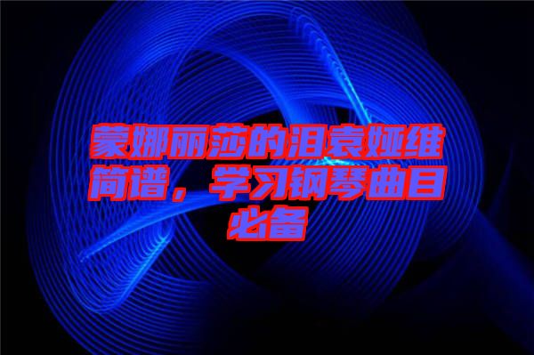 蒙娜麗莎的淚袁婭維簡譜，學(xué)習(xí)鋼琴曲目必備