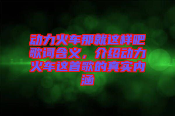 動力火車那就這樣吧歌詞含義，介紹動力火車這首歌的真實內涵