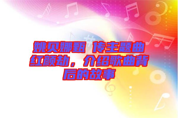 姚貝娜甄嬛傳主題曲紅顏劫，介紹歌曲背后的故事