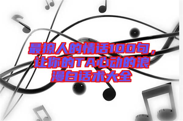 最撩人的情話100句，讓你的TA心動的浪漫白話術(shù)大全