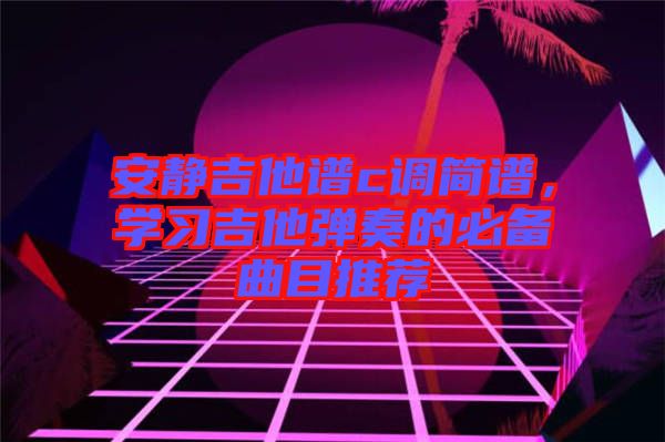 安靜吉他譜c調(diào)簡譜，學習吉他彈奏的必備曲目推薦