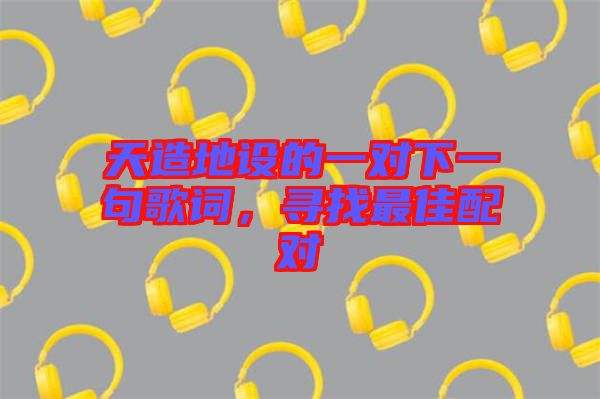 天造地設(shè)的一對(duì)下一句歌詞，尋找最佳配對(duì)