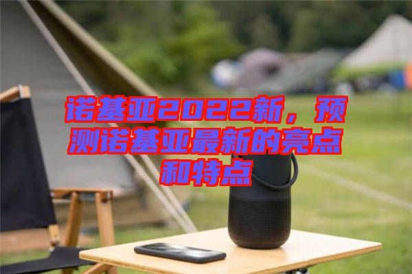 諾基亞2022新，預(yù)測(cè)諾基亞最新的亮點(diǎn)和特點(diǎn)