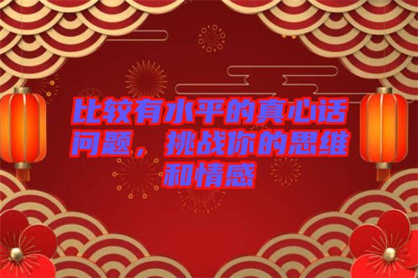 比較有水平的真心話問題，挑戰(zhàn)你的思維和情感