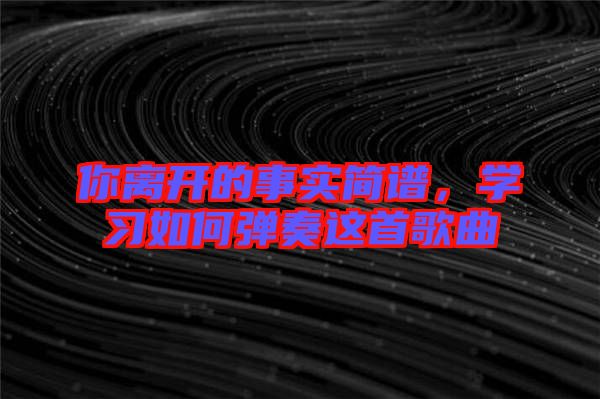 你離開的事實簡譜，學(xué)習(xí)如何彈奏這首歌曲