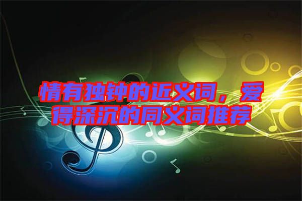 情有獨(dú)鐘的近義詞，愛得深沉的同義詞推薦