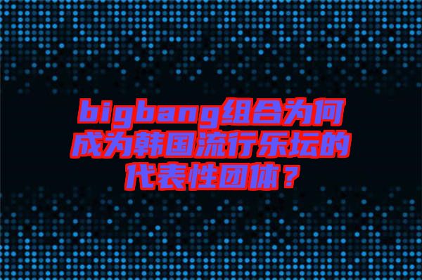 bigbang組合為何成為韓國流行樂壇的代表性團(tuán)體？