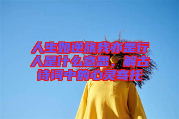 人生如逆旅我亦是行人是什么意思，解古詩詞中的心靈寄托