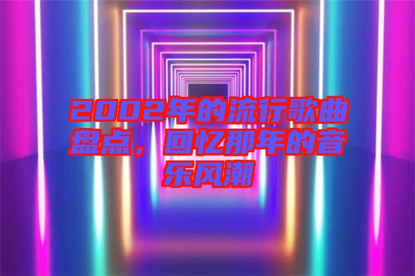 2002年的流行歌曲盤點，回憶那年的音樂風潮