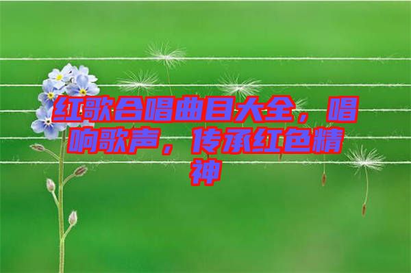 紅歌合唱曲目大全，唱響歌聲，傳承紅色精神