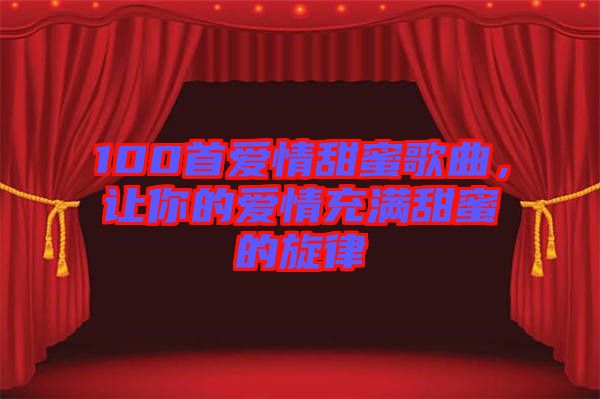 100首愛(ài)情甜蜜歌曲，讓你的愛(ài)情充滿甜蜜的旋律