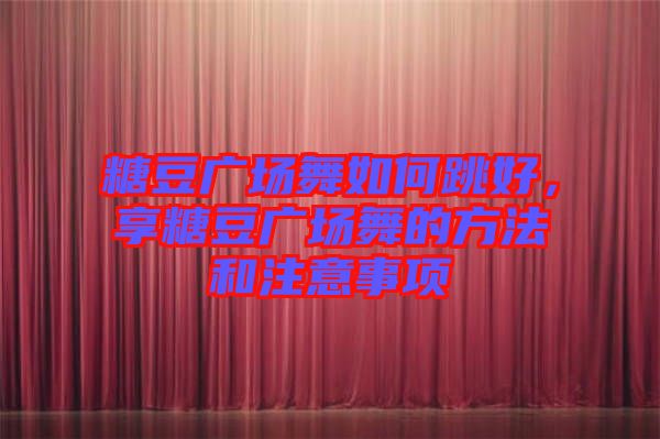 糖豆廣場(chǎng)舞如何跳好，享糖豆廣場(chǎng)舞的方法和注意事項(xiàng)