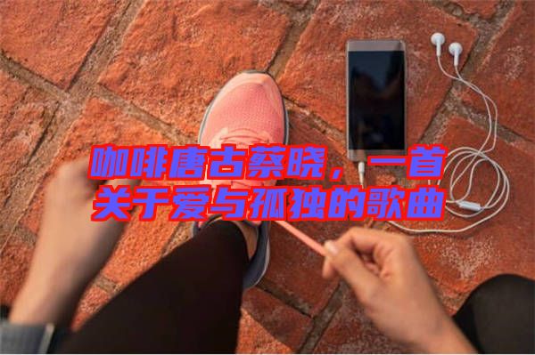 咖啡唐古蔡曉，一首關(guān)于愛與孤獨(dú)的歌曲