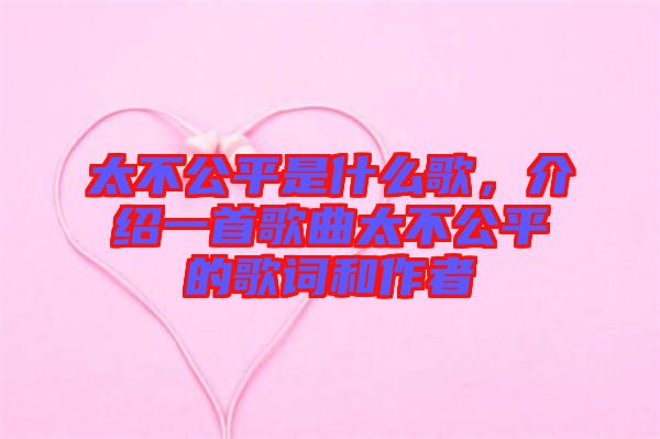 太不公平是什么歌，介紹一首歌曲太不公平的歌詞和作者