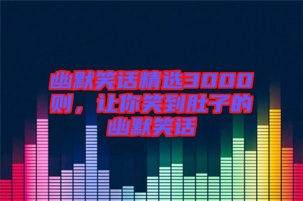 幽默笑話精選3000則，讓你笑到肚子的幽默笑話