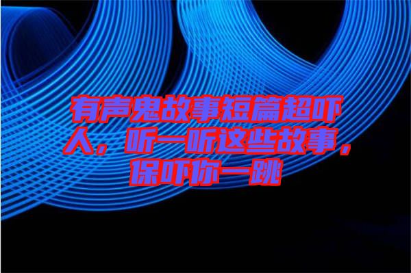 有聲鬼故事短篇超嚇人，聽一聽這些故事，保嚇你一跳