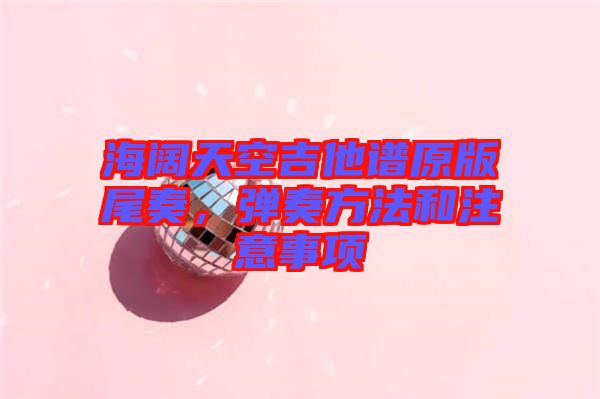 海闊天空吉他譜原版尾奏，彈奏方法和注意事項(xiàng)
