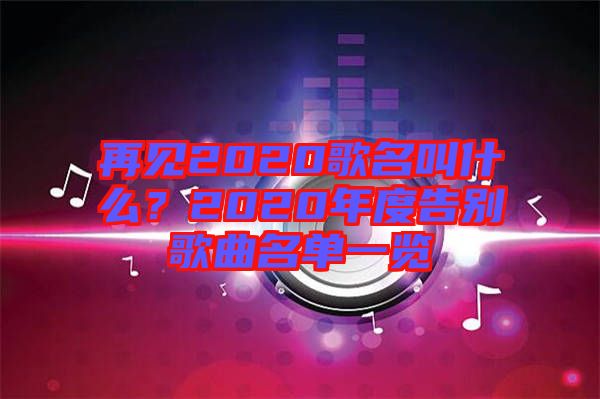 再見2020歌名叫什么？2020年度告別歌曲名單一覽