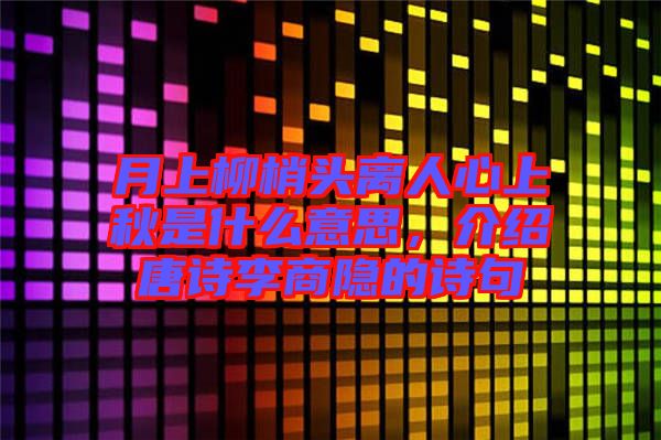 月上柳梢頭離人心上秋是什么意思，介紹唐詩(shī)李商隱的詩(shī)句