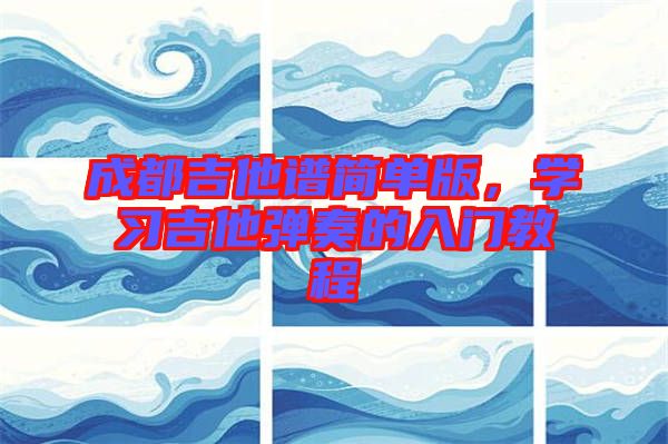 成都吉他譜簡(jiǎn)單版，學(xué)習(xí)吉他彈奏的入門教程