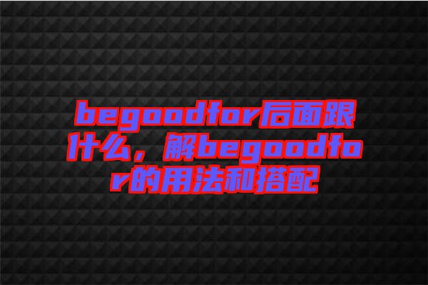 begoodfor后面跟什么，解begoodfor的用法和搭配