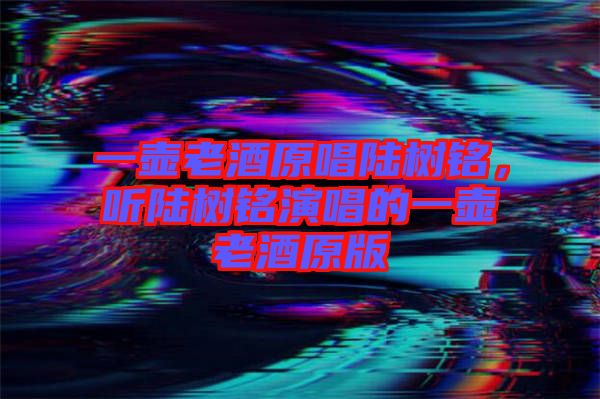 一壺老酒原唱陸樹銘，聽陸樹銘演唱的一壺老酒原版