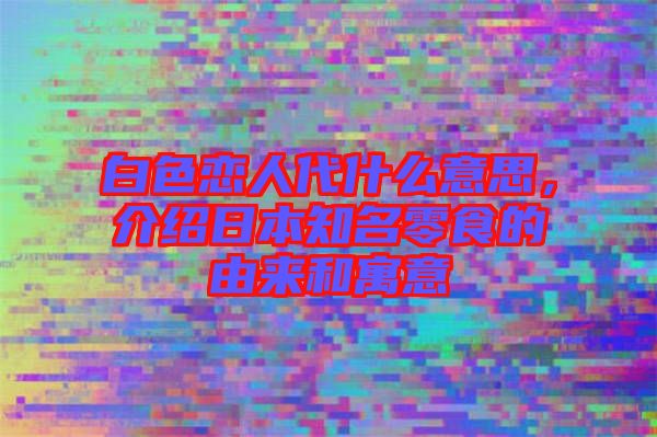 白色戀人代什么意思，介紹日本知名零食的由來和寓意