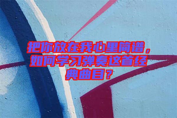 把你放在我心里簡(jiǎn)譜，如何學(xué)習(xí)彈奏這首經(jīng)典曲目？