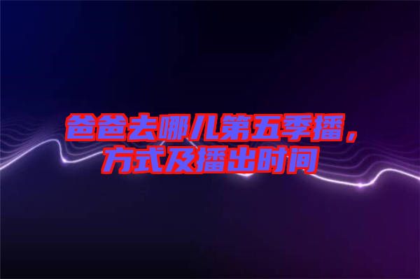 爸爸去哪兒第五季播，方式及播出時間