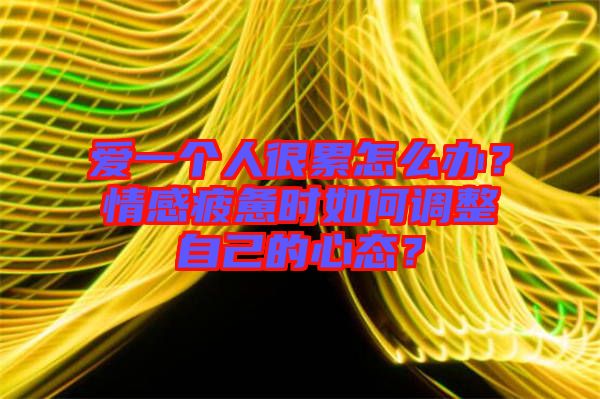 愛(ài)一個(gè)人很累怎么辦？情感疲憊時(shí)如何調(diào)整自己的心態(tài)？