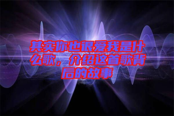 其實你也很愛我是什么歌，介紹這首歌背后的故事