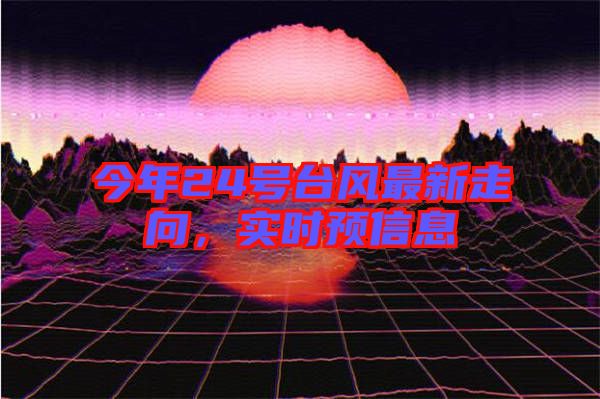 今年24號(hào)臺(tái)風(fēng)最新走向，實(shí)時(shí)預(yù)信息